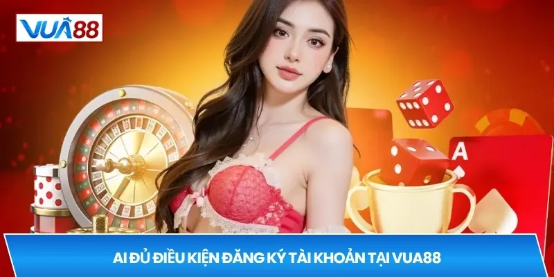 Ai đủ điều kiện đăng ký tài khoản tại VUA88